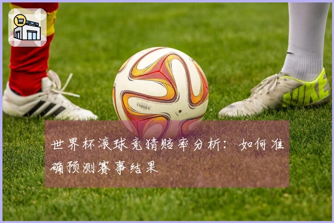 世界杯滚球竞猜赔率分析：如何准确预测赛事结果
