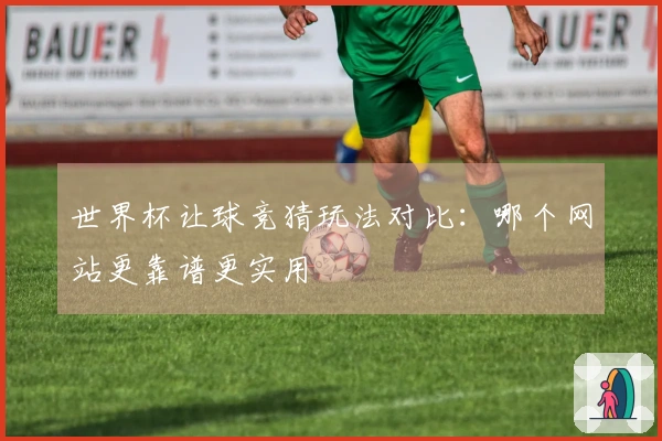 世界杯让球竞猜玩法对比：哪个网站更靠谱更实用