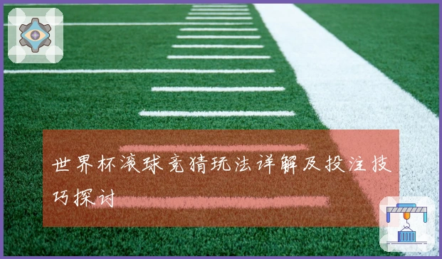 世界杯滚球竞猜玩法详解及投注技巧探讨