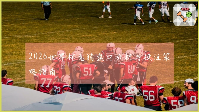 2026世界杯竞猜盘口分析与投注策略指南