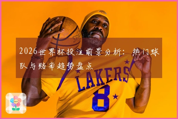 2026世界杯投注前景分析：热门球队与赔率趋势盘点