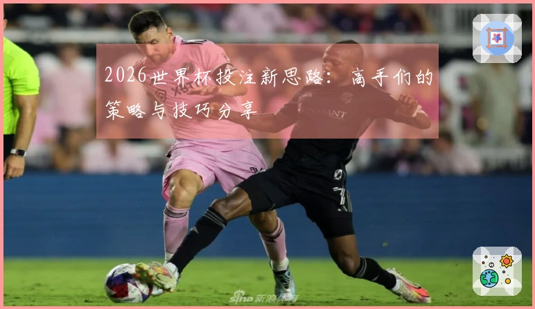 2026世界杯投注新思路：高手们的策略与技巧分享
