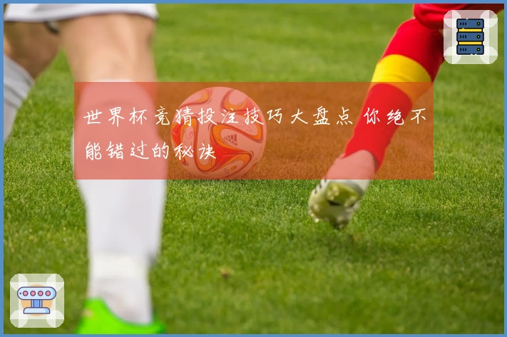 世界杯竞猜投注技巧大盘点 你绝不能错过的秘诀