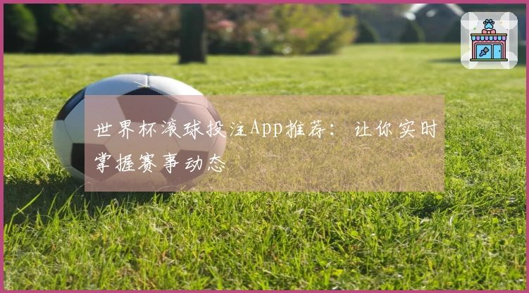 世界杯滚球投注App推荐：让你实时掌握赛事动态