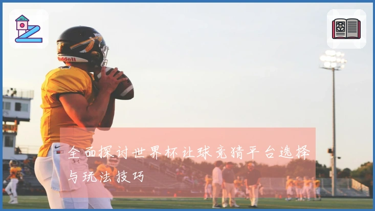 全面探讨世界杯让球竞猜平台选择与玩法技巧