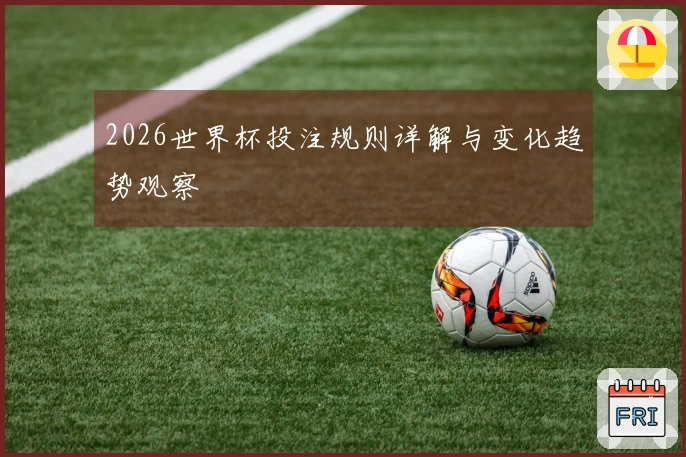 2026世界杯投注规则详解与变化趋势观察