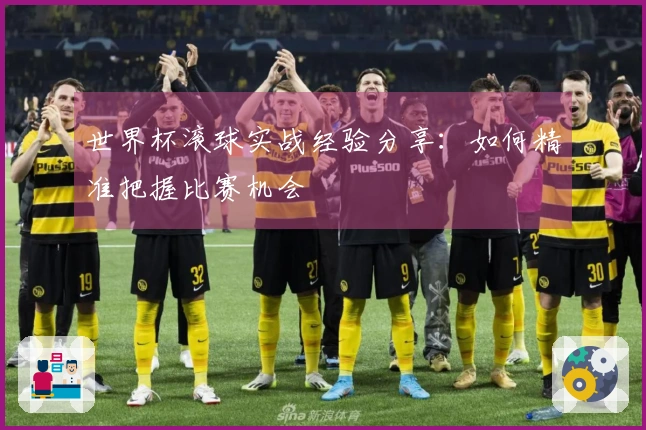 世界杯滚球实战经验分享：如何精准把握比赛机会