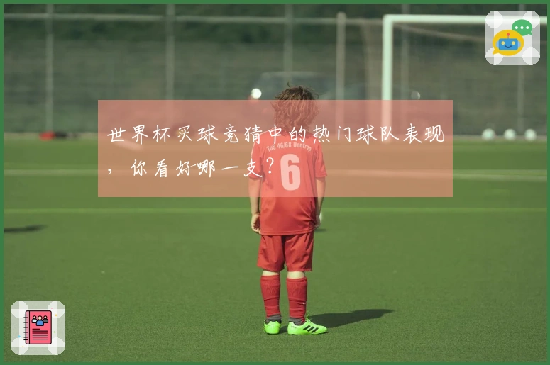 世界杯买球竞猜中的热门球队表现，你看好哪一支？