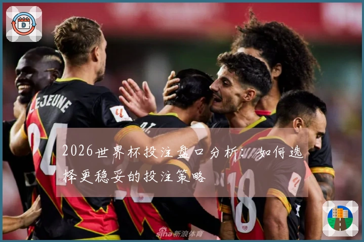 2026世界杯投注盘口分析：如何选择更稳妥的投注策略
