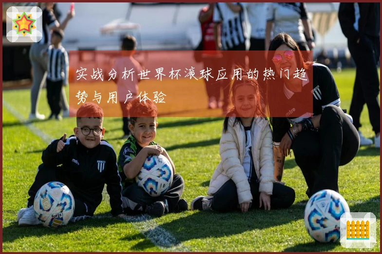 实战分析世界杯滚球应用的热门趋势与用户体验