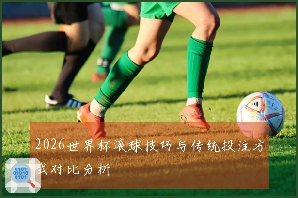 2026世界杯滚球技巧与传统投注方式对比分析