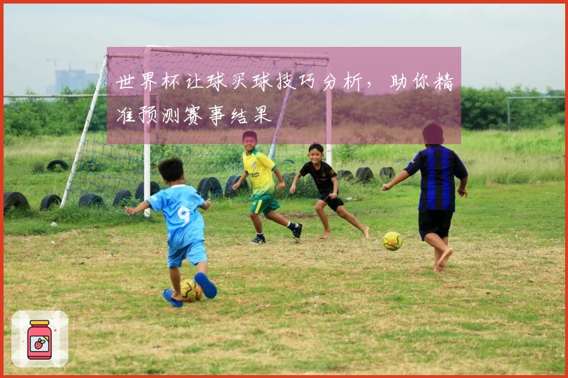 世界杯让球买球技巧分析，助你精准预测赛事结果