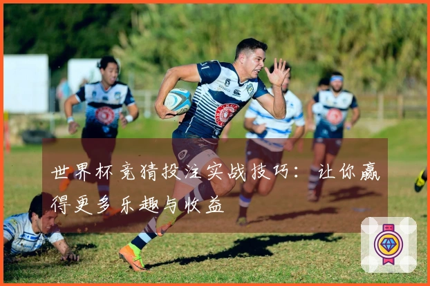 世界杯竞猜投注实战技巧：让你赢得更多乐趣与收益