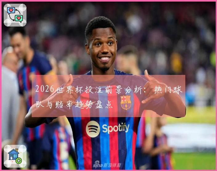 2026世界杯投注前景分析：热门球队与赔率趋势盘点
