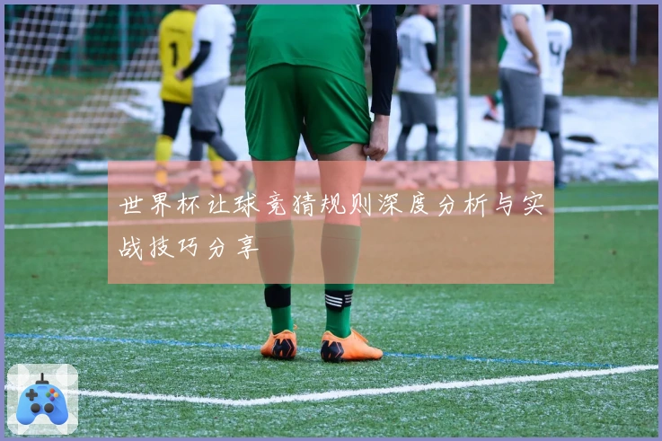 世界杯让球竞猜规则深度分析与实战技巧分享
