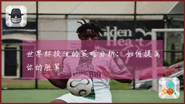 世界杯投注的策略分析：如何提高你的胜算