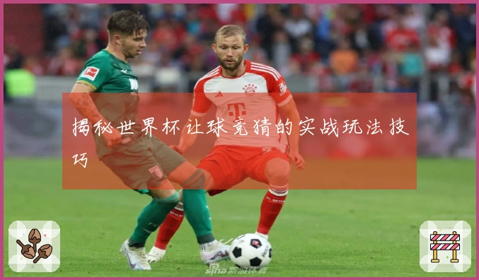 揭秘世界杯让球竞猜的实战玩法技巧