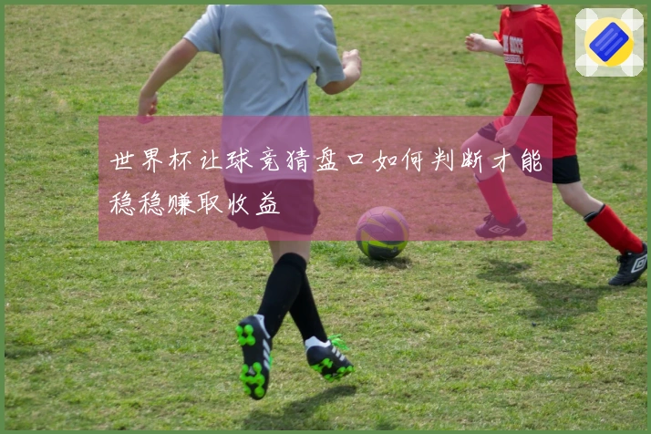 世界杯让球竞猜盘口如何判断才能稳稳赚取收益