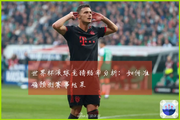 世界杯滚球竞猜赔率分析：如何准确预测赛事结果