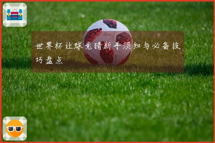 世界杯让球竞猜新手须知与必备技巧盘点
