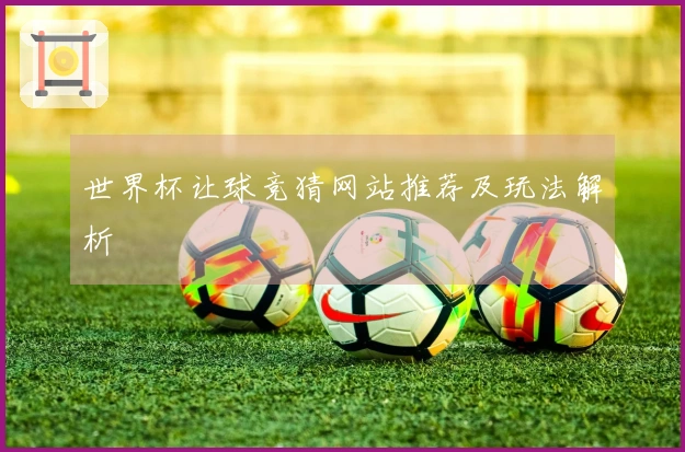 世界杯让球竞猜网站推荐及玩法解析