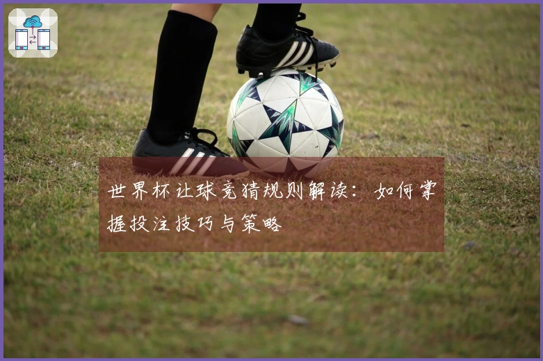 世界杯让球竞猜规则解读：如何掌握投注技巧与策略