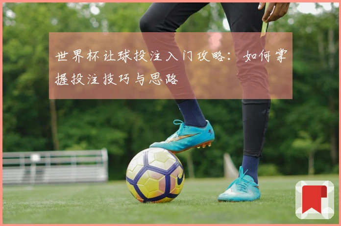 世界杯让球投注入门攻略：如何掌握投注技巧与思路