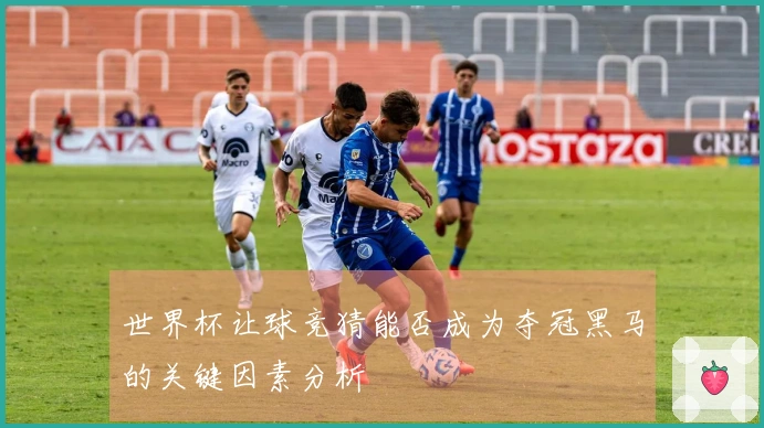 世界杯让球竞猜能否成为夺冠黑马的关键因素分析