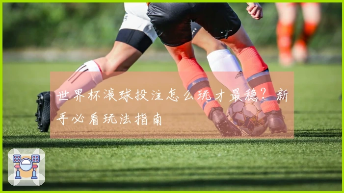 世界杯滚球投注怎么玩才最稳？新手必看玩法指南