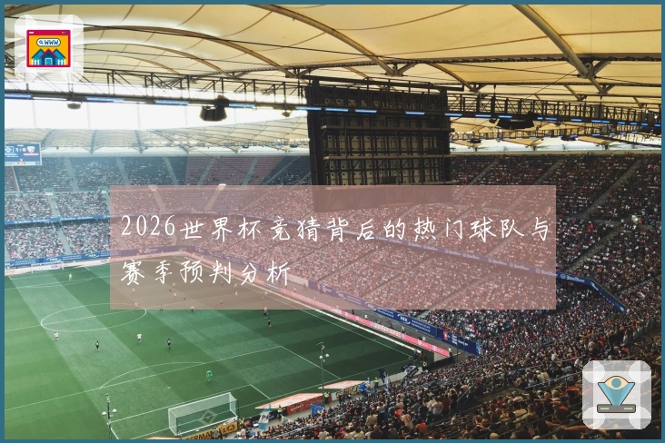 2026世界杯竞猜背后的热门球队与赛季预判分析