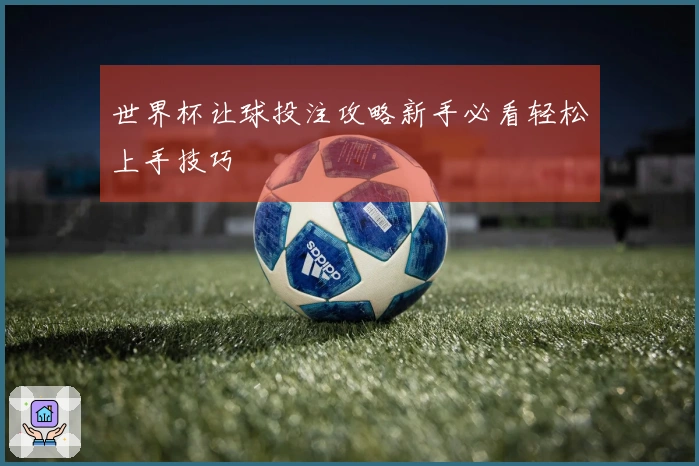 世界杯让球投注攻略新手必看轻松上手技巧