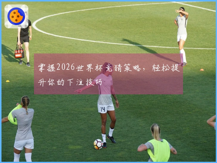 掌握2026世界杯竞猜策略，轻松提升你的下注技巧