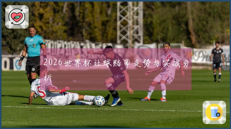 2026世界杯让球赔率走势与实战分析