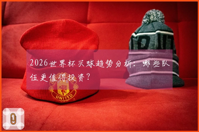 2026世界杯买球趋势分析：哪些队伍更值得投资？