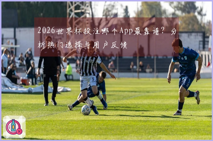2026世界杯投注哪个App最靠谱？分析热门选择与用户反馈
