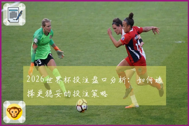 2026世界杯投注盘口分析：如何选择更稳妥的投注策略