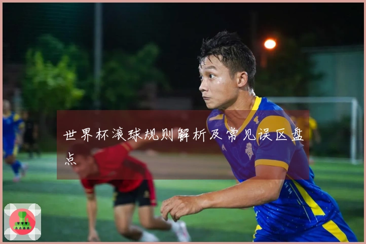 世界杯滚球规则解析及常见误区盘点