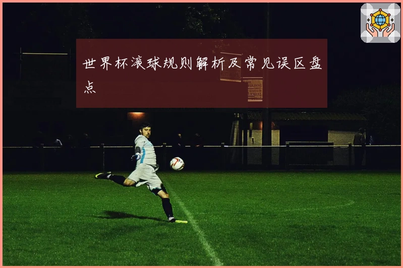 世界杯滚球规则解析及常见误区盘点