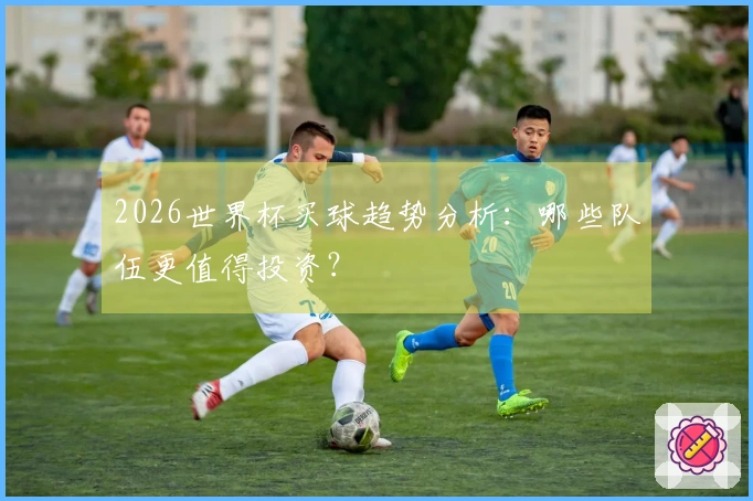 2026世界杯买球趋势分析：哪些队伍更值得投资？