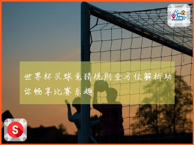 世界杯买球竞猜规则全方位解析助你畅享比赛乐趣