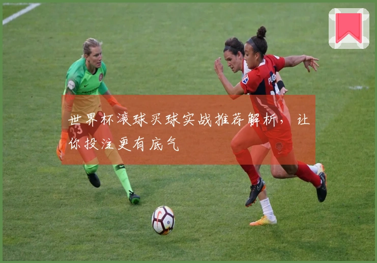 世界杯滚球买球实战推荐解析，让你投注更有底气