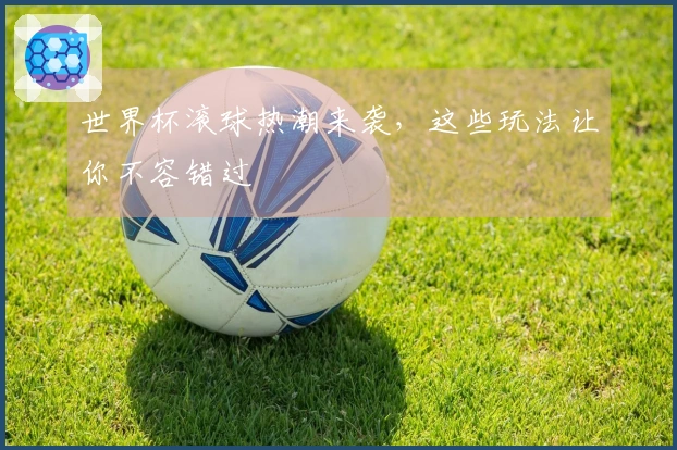 世界杯滚球热潮来袭，这些玩法让你不容错过