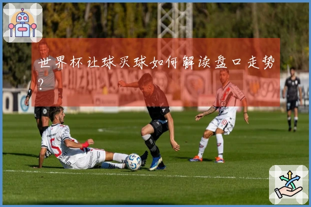 世界杯让球买球如何解读盘口走势？